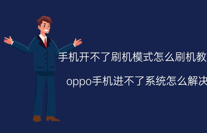 手机开不了刷机模式怎么刷机教程 oppo手机进不了系统怎么解决？